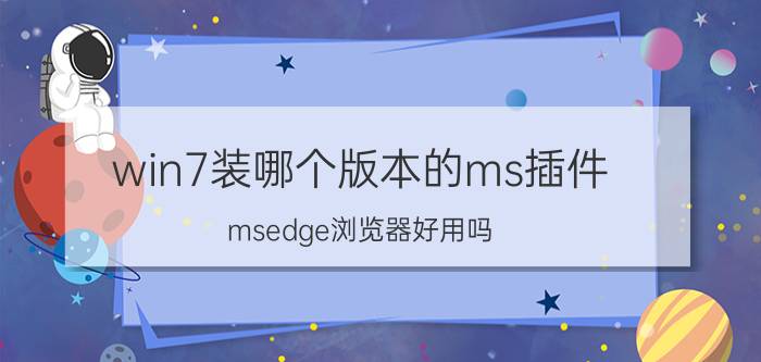 win7装哪个版本的ms插件 msedge浏览器好用吗？